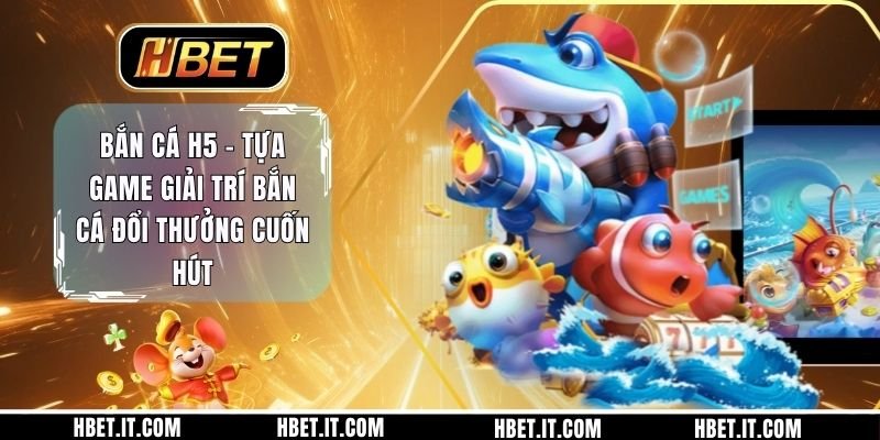 Bắn Cá H5 - Tựa Game Giải Trí Bắn Cá Đổi Thưởng Cuốn Hút