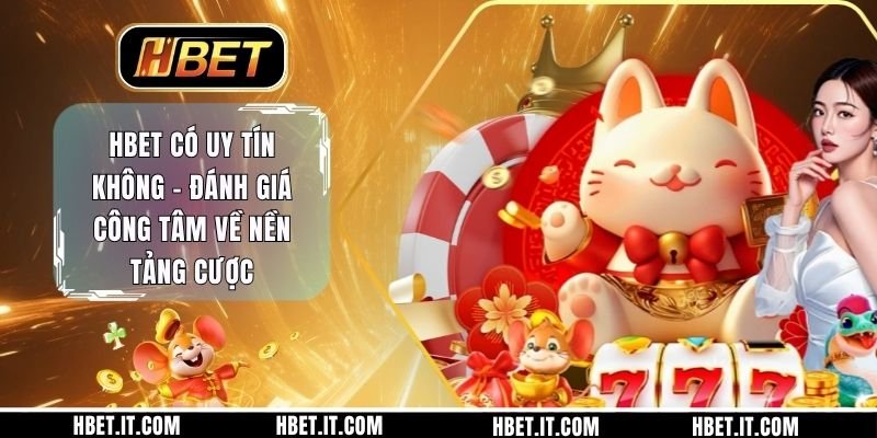 HBET Có Uy Tín Không - Đánh Giá Công Tâm Về Nền Tảng Cược