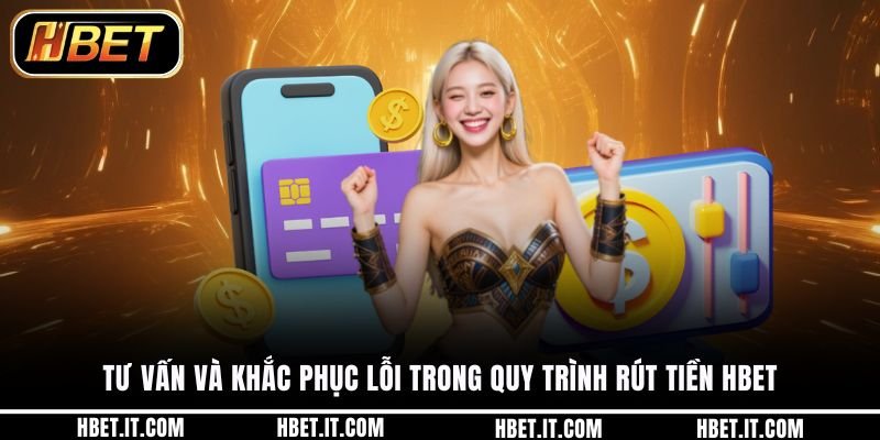 Tư vấn và khắc phục lỗi trong quy trình rút tiền HBET