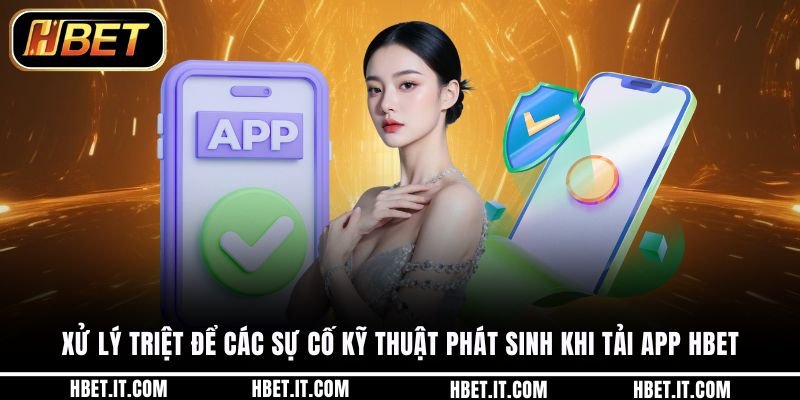 Xử lý triệt để các sự cố kỹ thuật phát sinh khi tải app HBET
